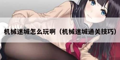 机械迷城怎么玩啊（机械迷城通关技巧）