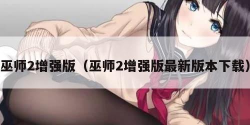 巫师2增强版（巫师2增强版最新版本下载）