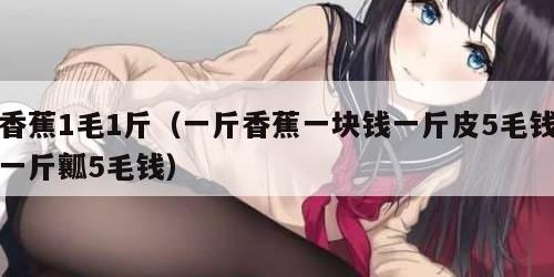 香蕉1毛1斤（一斤香蕉一块钱一斤皮5毛钱一斤瓤5毛钱）