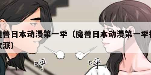 魔兽日本动漫第一季（魔兽日本动漫第一季摸欧派）