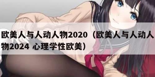 欧美人与人动人物2020（欧美人与人动人物2024 心理学性欧美）