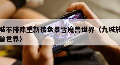 九城不排除重新接盘暴雪魔兽世界（九城放弃魔兽世界）