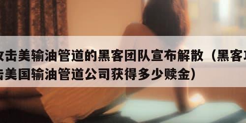攻击美输油管道的黑客团队宣布解散（黑客攻击美国输油管道公司获得多少赎金）