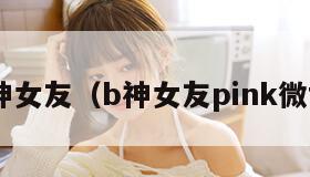 b神女友（b神女友pink微博）