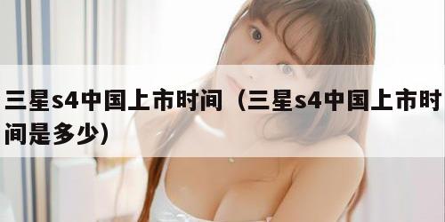 三星s4中国上市时间（三星s4中国上市时间是多少）