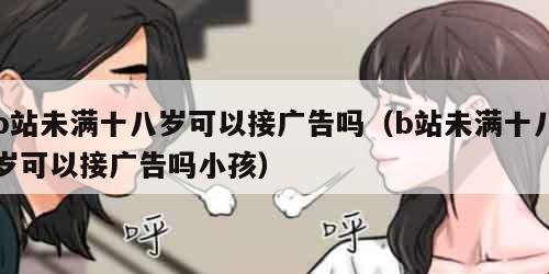 b站未满十八岁可以接广告吗（b站未满十八岁可以接广告吗小孩）