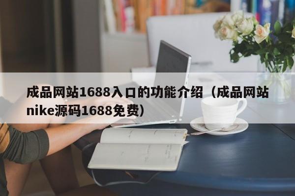 成品网站1688入口的功能介绍（成品网站nike源码1688免费）