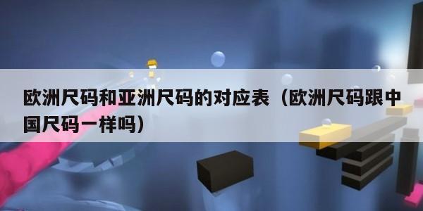 欧洲尺码和亚洲尺码的对应表（欧洲尺码跟中国尺码一样吗）
