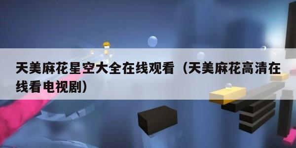 天美麻花星空大全在线观看（天美麻花高清在线看电视剧）