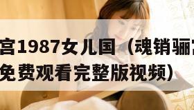 魂销骊宫1987女儿国（魂销骊宫1987女儿国免费观看完整版视频）