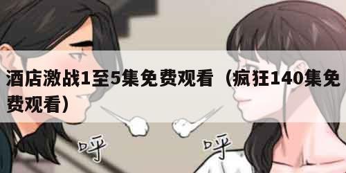 酒店激战1至5集免费观看（疯狂140集免费观看）