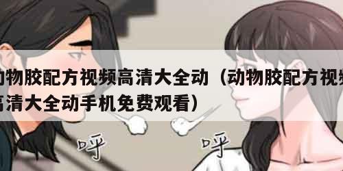 动物胶配方视频高清大全动（动物胶配方视频高清大全动手机免费观看）