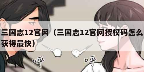 三国志12官网（三国志12官网授权码怎么获得最快）