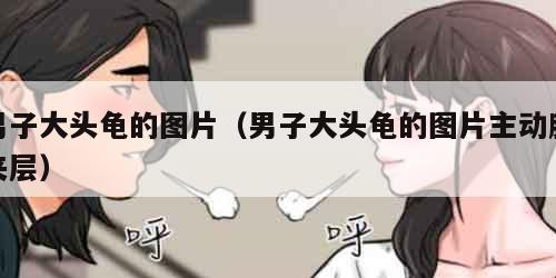 男子大头龟的图片（男子大头龟的图片主动脉夹层）