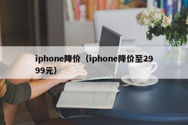 iphone降价（iphone降价至2999元）