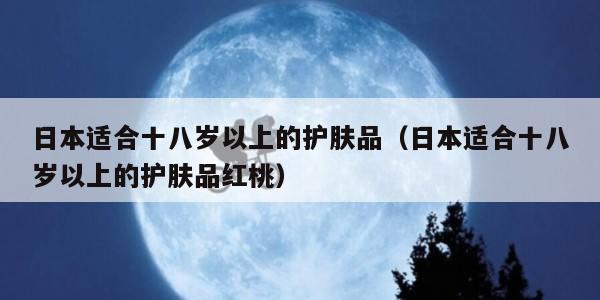 日本适合十八岁以上的护肤品（日本适合十八岁以上的护肤品红桃）
