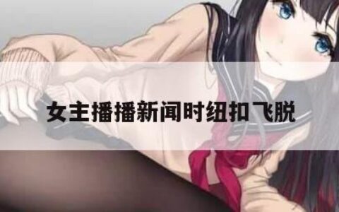 女主播播新闻时纽扣飞脱