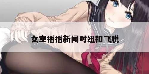女主播播新闻时纽扣飞脱