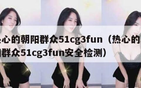 热心的朝阳群众51cg3fun（热心的朝阳群众51cg3fun安全检测）