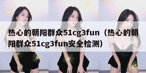 热心的朝阳群众51cg3fun（热心的朝阳群众51cg3fun安全检测）