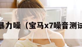 X7X7暴力噪（宝马x7噪音测试成绩）