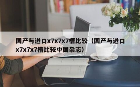 国产与进口x7x7x7槽比较（国产与进口x7x7x7槽比较中国杂志）