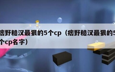 痞野糙汉最狠的5个cp（痞野糙汉最狠的5个cp名字）
