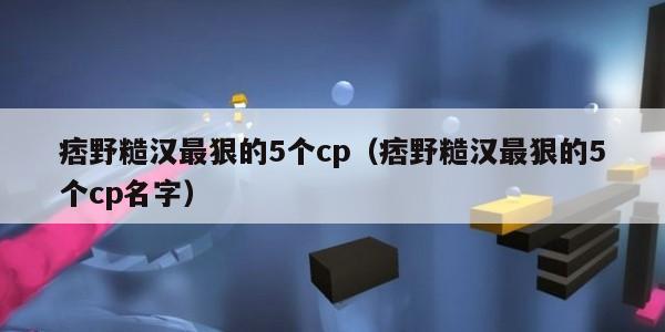 痞野糙汉最狠的5个cp（痞野糙汉最狠的5个cp名字）