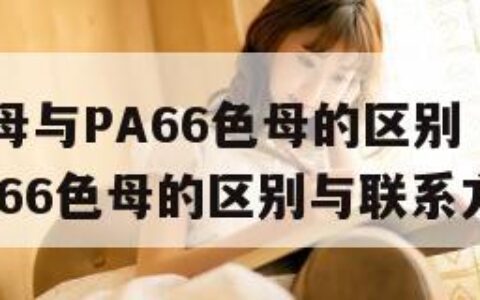 PA6色母与PA66色母的区别（pa6色母与pa66色母的区别与联系方法）