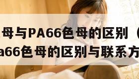 PA6色母与PA66色母的区别（pa6色母与pa66色母的区别与联系方法）