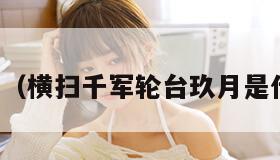 横扫千军（横扫千军轮台玖月是什么生肖）