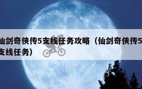 仙剑奇侠传5支线任务攻略（仙剑奇侠传5 支线任务）