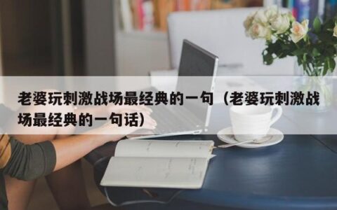 老婆玩刺激战场最经典的一句（老婆玩刺激战场最经典的一句话）