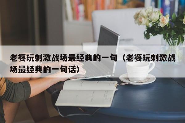 老婆玩刺激战场最经典的一句（老婆玩刺激战场最经典的一句话）