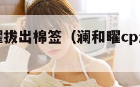 澜哭着求曜拔出棉签（澜和曜cp怎么出现的）