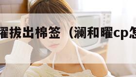 澜哭着求曜拔出棉签（澜和曜cp怎么出现的）