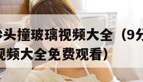 分10秒头撞玻璃视频大全（9分10秒头撞玻璃视频大全免费观看）"