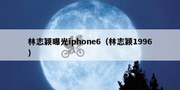 林志颖曝光iphone6（林志颖1996）