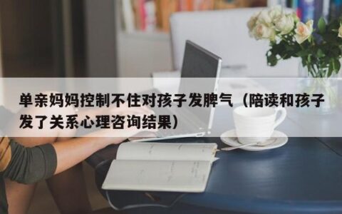 单亲妈妈控制不住对孩子发脾气（陪读和孩子发了关系心理咨询结果）