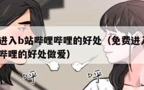 免费进入b站哔哩哔哩的好处（免费进入b站哔哩哔哩的好处做爱）