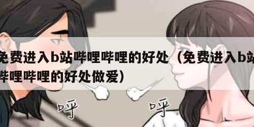 免费进入b站哔哩哔哩的好处（免费进入b站哔哩哔哩的好处做爱）