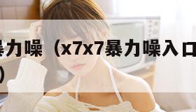 X7X7暴力噪（x7x7暴力噪入口预计更新时间）