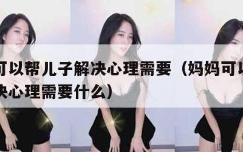 妈妈可以帮儿子解决心理需要（妈妈可以帮儿子解决心理需要什么）
