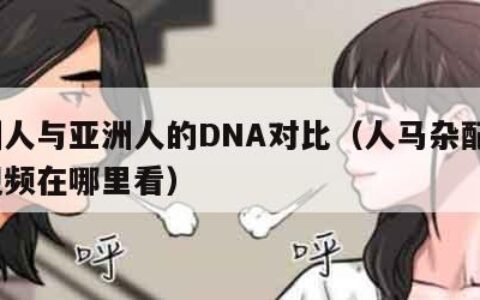 欧洲人与亚洲人的DNA对比（人马杂配mv的视频在哪里看）
