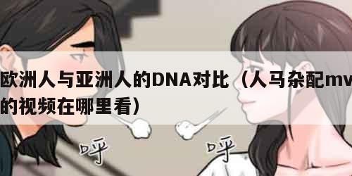 欧洲人与亚洲人的DNA对比（人马杂配mv的视频在哪里看）