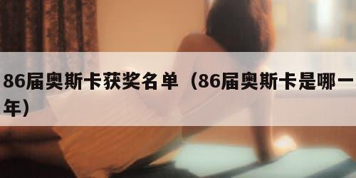 6届奥斯卡获奖名单（86届奥斯卡是哪一年）"