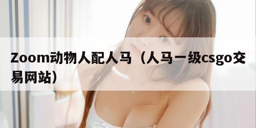 Zoom动物人配人马（人马一级csgo交易网站）