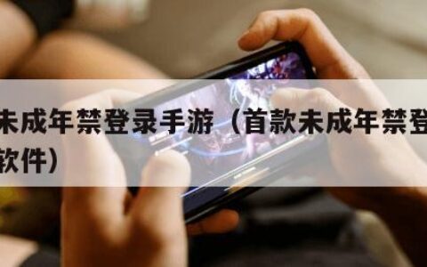 首款未成年禁登录手游（首款未成年禁登录手游的软件）