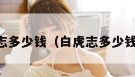 白虎志多少钱（白虎志多少钱一个）