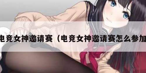 电竞女神邀请赛（电竞女神邀请赛怎么参加）
